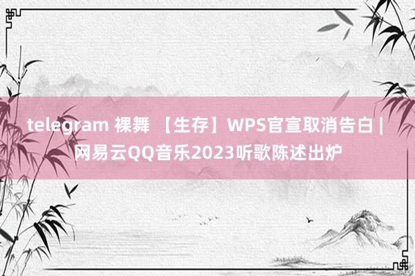 telegram 裸舞 【生存】WPS官宣取消告白 | 网易云QQ音乐2023听歌陈述出炉