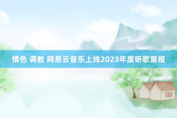 情色 调教 网易云音乐上线2023年度听歌禀报