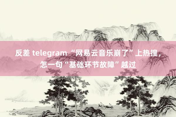 反差 telegram “网易云音乐崩了”上热搜，怎一句“基础环节故障”越过