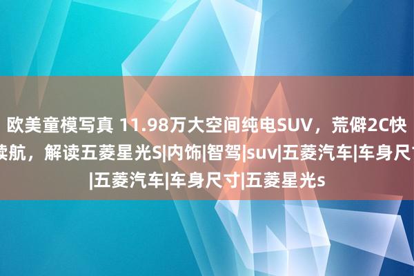 欧美童模写真 11.98万大空间纯电SUV，荒僻2C快充+510km续航，解读五菱星光S|内饰|智驾|suv|五菱汽车|车身尺寸|五菱星光s