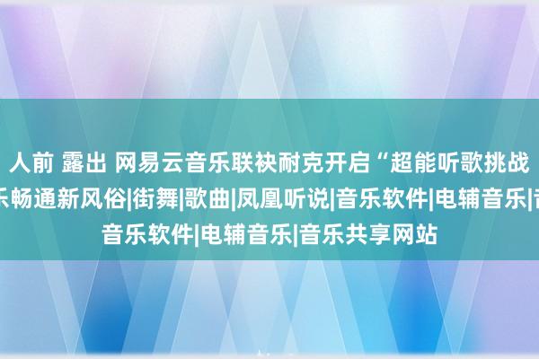 人前 露出 网易云音乐联袂耐克开启“超能听歌挑战赛” 引颈音乐畅通新风俗|街舞|歌曲|凤凰听说|音乐软件|电辅音乐|音乐共享网站