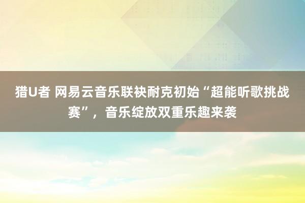 猎U者 网易云音乐联袂耐克初始“超能听歌挑战赛”，音乐绽放双重乐趣来袭