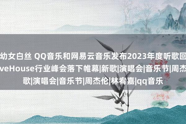 幼女白丝 QQ音乐和网易云音乐发布2023年度听歌回报；第二届中国LiveHouse行业峰会落下帷幕|新歌|演唱会|音乐节|周杰伦|林宥嘉|qq音乐