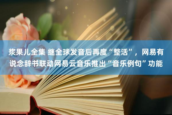 浆果儿全集 继全球发音后再度“整活”，网易有说念辞书联动网易云音乐推出“音乐例句”功能