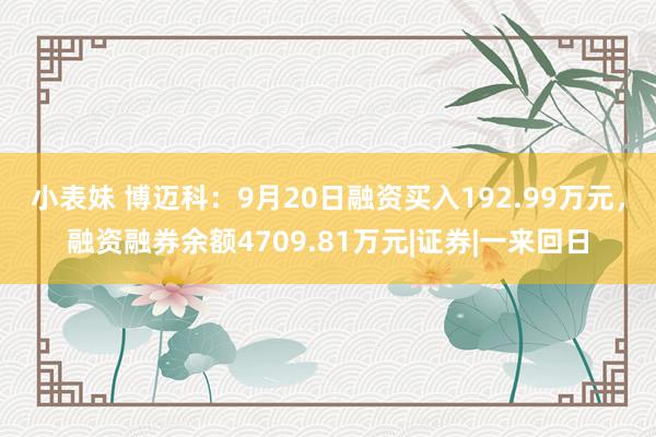 小表妹 博迈科：9月20日融资买入192.99万元，融资融券余额4709.81万元|证券|一来回日