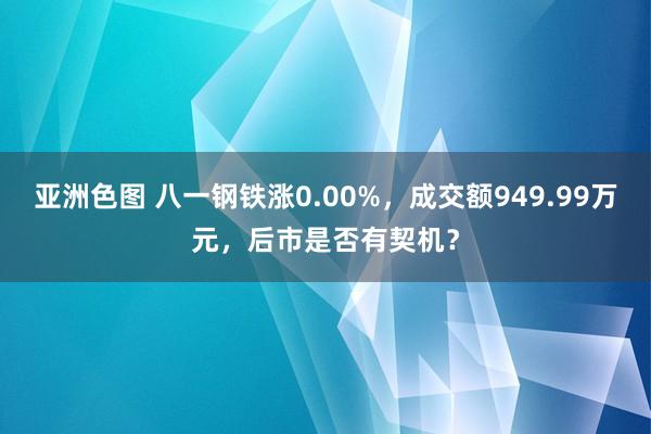 亚洲色图 八一钢铁涨0.00%，成交额949.99万元，后市是否有契机？