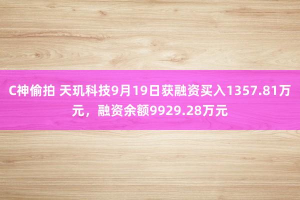 C神偷拍 天玑科技9月19日获融资买入1357.81万元，融资余额9929.28万元