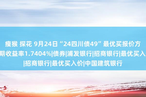 瘦猴 探花 9月24日“24四川债49”最优买报价方为建筑银行，到期收益率1.7404%|债券|浦发银行|招商银行|最优买入价|中国建筑银行