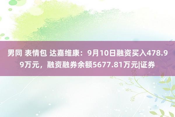 男同 表情包 达嘉维康：9月10日融资买入478.99万元，融资融券余额5677.81万元|证券