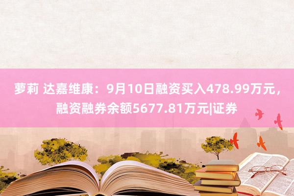 萝莉 达嘉维康：9月10日融资买入478.99万元，融资融券余额5677.81万元|证券