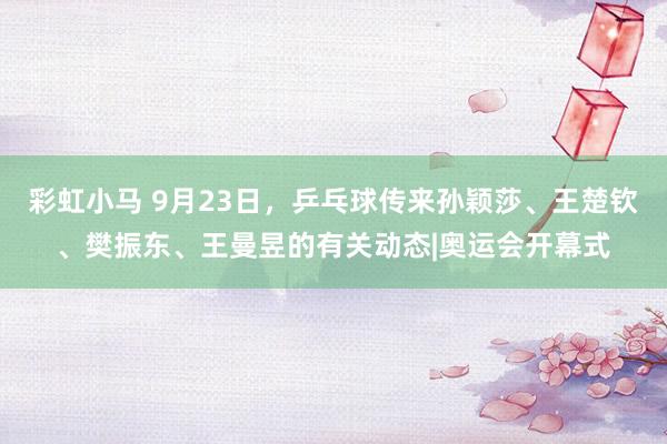 彩虹小马 9月23日，乒乓球传来孙颖莎、王楚钦、樊振东、王曼昱的有关动态|奥运会开幕式