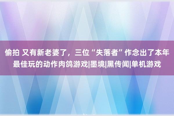 偷拍 又有新老婆了，三位“失落者”作念出了本年最佳玩的动作肉鸽游戏|墨境|黑传闻|单机游戏