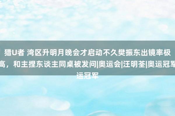 猎U者 湾区升明月晚会才启动不久樊振东出镜率极高，和主捏东谈主同桌被发问|奥运会|汪明荃|奥运冠军