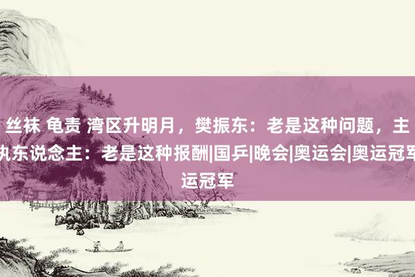 丝袜 龟责 湾区升明月，樊振东：老是这种问题，主执东说念主：老是这种报酬|国乒|晚会|奥运会|奥运冠军