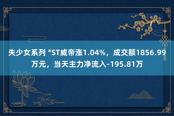 失少女系列 *ST威帝涨1.04%，成交额1856.99万元，当天主力净流入-195.81万