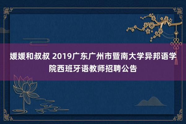 媛媛和叔叔 2019广东广州市暨南大学异邦语学院西班牙语教师招聘公告