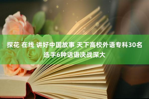 探花 在线 讲好中国故事 天下高校外语专科30名选手6种话语决战深大