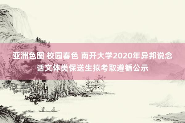 亚洲色图 校园春色 南开大学2020年异邦说念话文体类保送生拟考取遵循公示