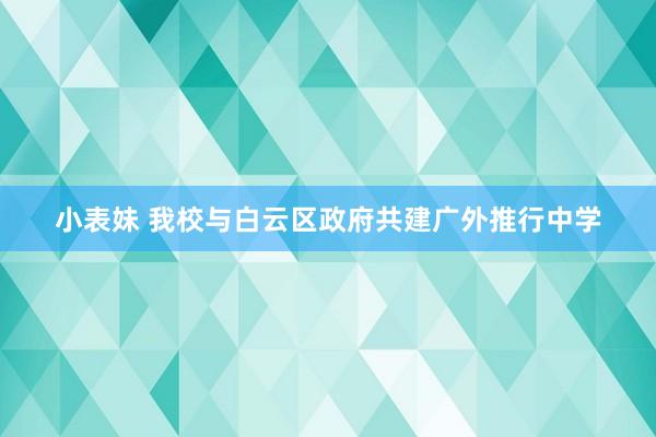 小表妹 我校与白云区政府共建广外推行中学