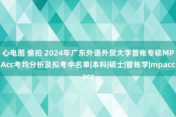 心电图 偷拍 2024年广东外语外贸大学管帐专硕MPAcc考均分析及拟考中名单|本科|硕士|管帐学|mpacc