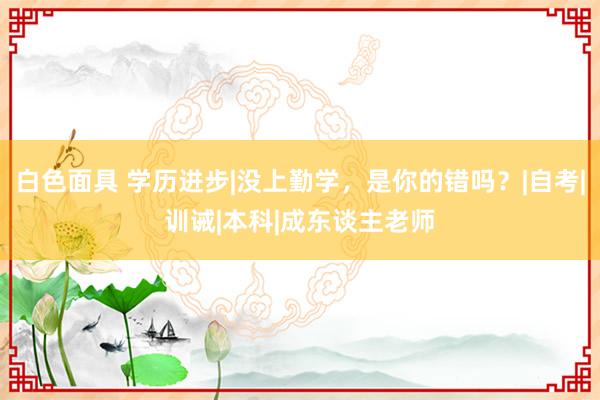 白色面具 学历进步|没上勤学，是你的错吗？|自考|训诫|本科|成东谈主老师