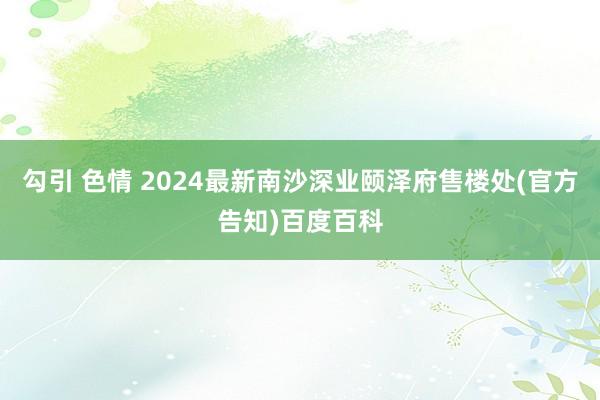 勾引 色情 2024最新南沙深业颐泽府售楼处(官方告知)百度百科